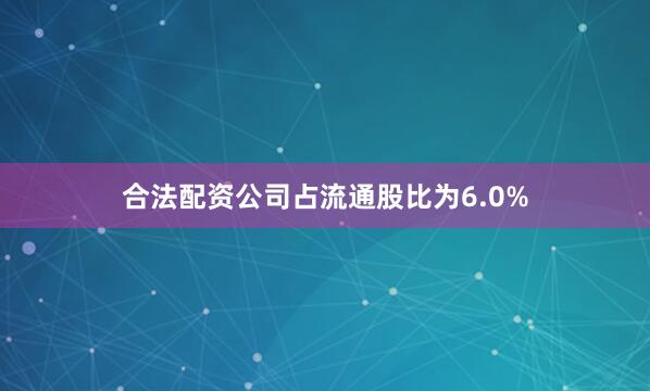 合法配资公司占流通股比为6.0%