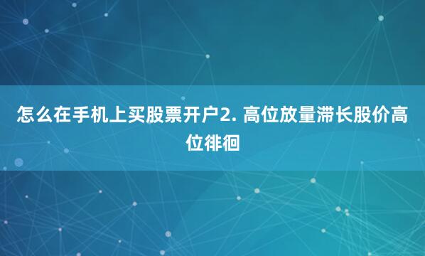 怎么在手机上买股票开户2. 高位放量滞长股价高位徘徊
