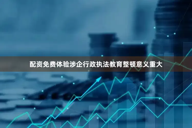 配资免费体验涉企行政执法教育整顿意义重大