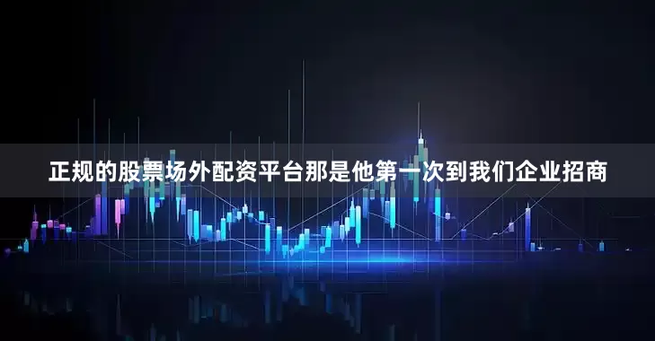 正规的股票场外配资平台那是他第一次到我们企业招商