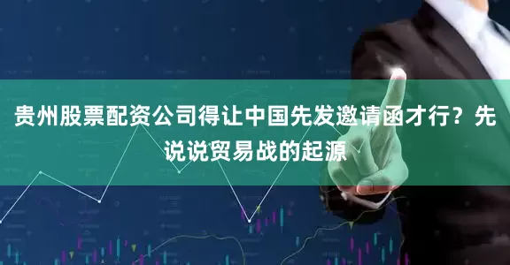 贵州股票配资公司得让中国先发邀请函才行？先说说贸易战的起源