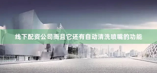 线下配资公司而且它还有自动清洗喷嘴的功能
