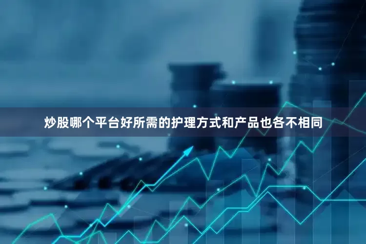 炒股哪个平台好所需的护理方式和产品也各不相同
