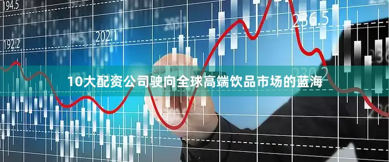 10大配资公司驶向全球高端饮品市场的蓝海