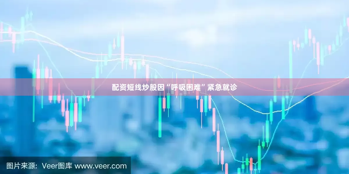 配资短线炒股因“呼吸困难”紧急就诊