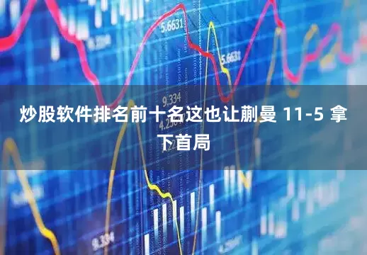 炒股软件排名前十名这也让蒯曼 11-5 拿下首局