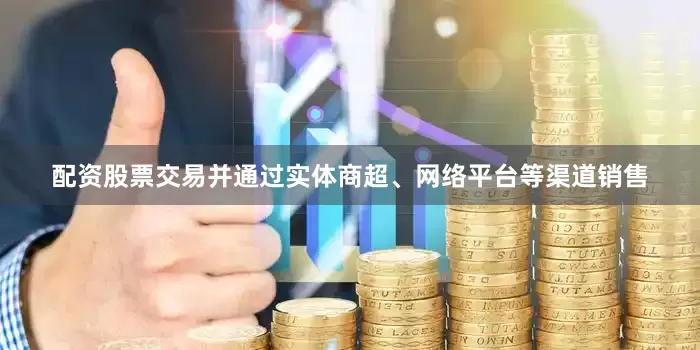 配资股票交易并通过实体商超、网络平台等渠道销售