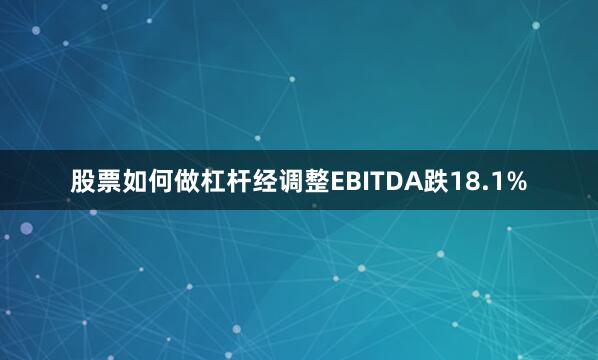 股票如何做杠杆经调整EBITDA跌18.1%