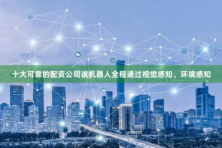 十大可靠的配资公司该机器人全程通过视觉感知、环境感知