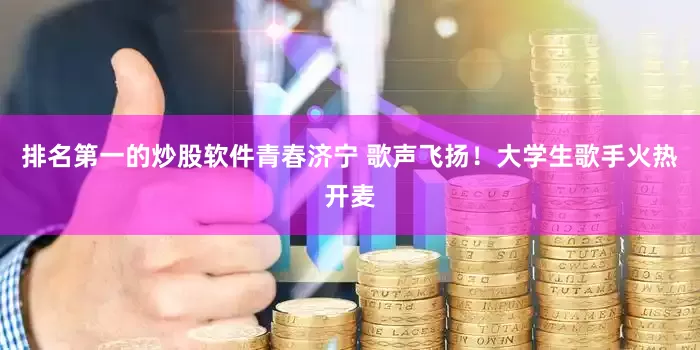 排名第一的炒股软件青春济宁 歌声飞扬！大学生歌手火热开麦