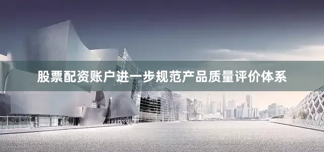 股票配资账户进一步规范产品质量评价体系
