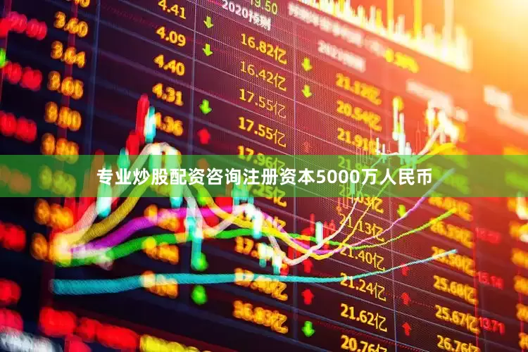 专业炒股配资咨询注册资本5000万人民币