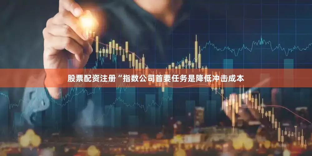 股票配资注册“指数公司首要任务是降低冲击成本