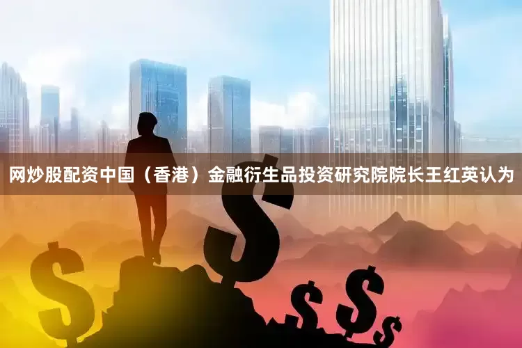 网炒股配资中国（香港）金融衍生品投资研究院院长王红英认为