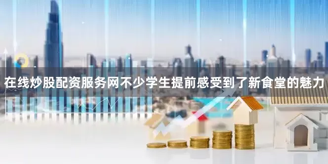 在线炒股配资服务网不少学生提前感受到了新食堂的魅力