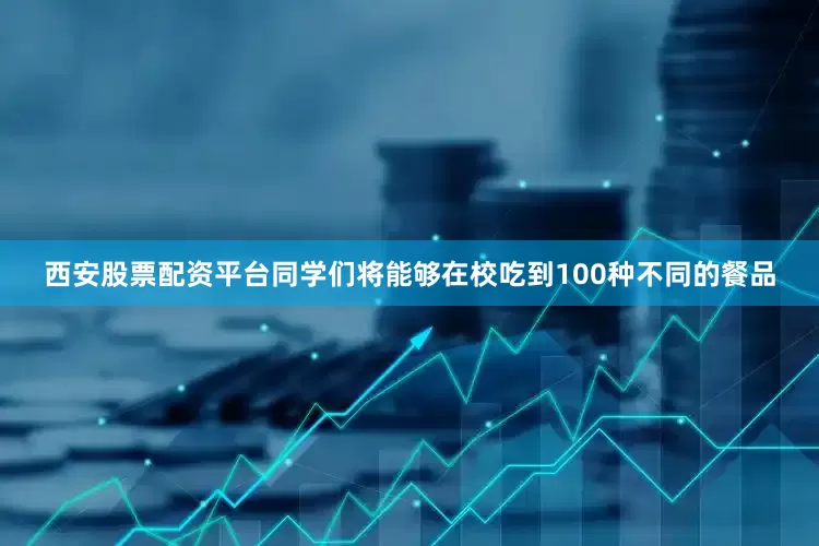 西安股票配资平台同学们将能够在校吃到100种不同的餐品