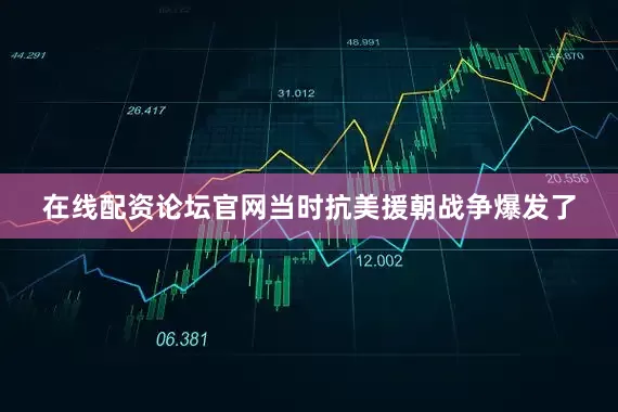 在线配资论坛官网当时抗美援朝战争爆发了