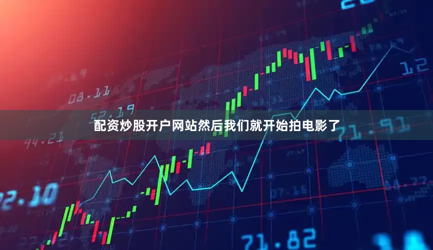配资炒股开户网站然后我们就开始拍电影了