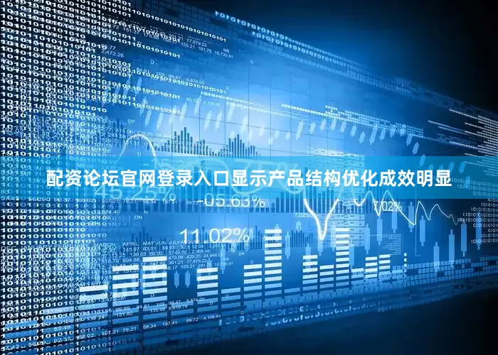 配资论坛官网登录入口显示产品结构优化成效明显