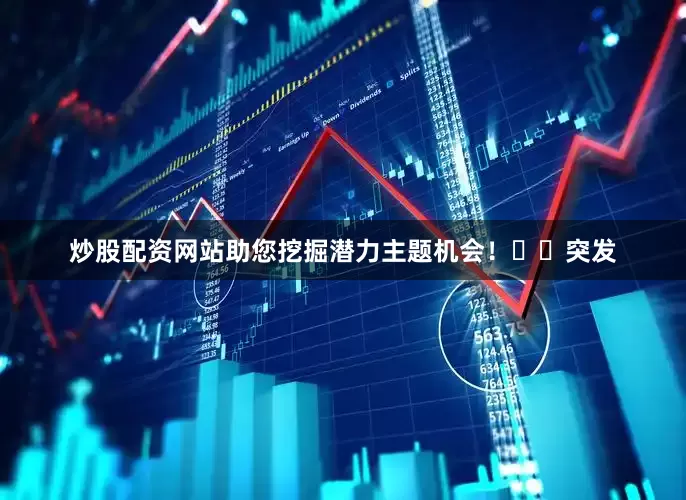 炒股配资网站助您挖掘潜力主题机会！		　　突发