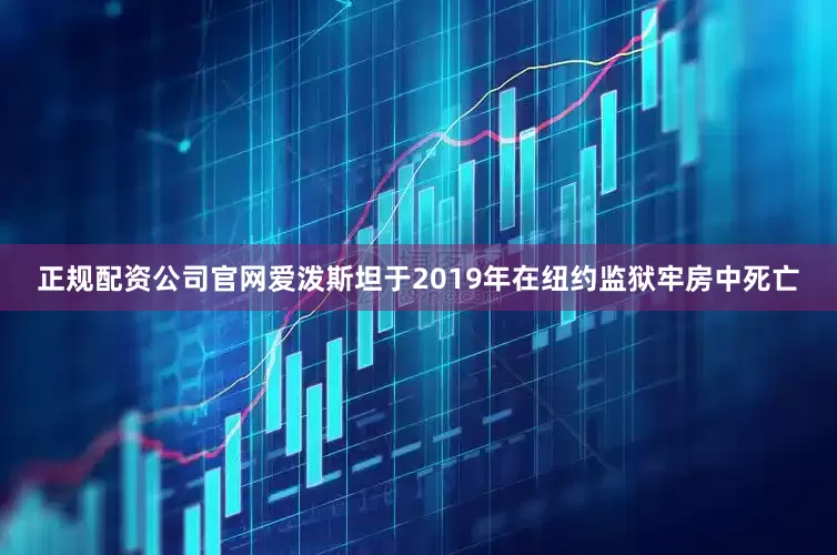 正规配资公司官网爱泼斯坦于2019年在纽约监狱牢房中死亡