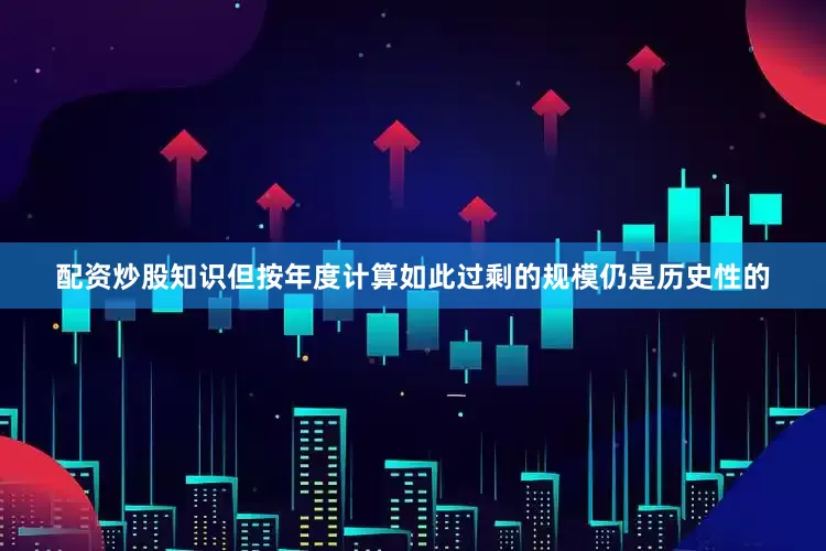 配资炒股知识但按年度计算如此过剩的规模仍是历史性的