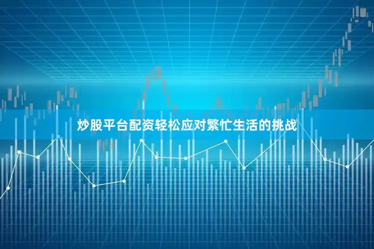 炒股平台配资轻松应对繁忙生活的挑战
