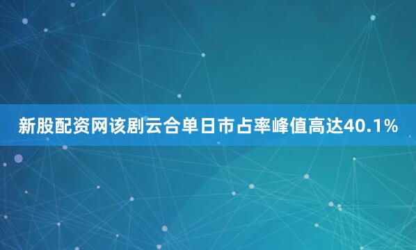 新股配资网该剧云合单日市占率峰值高达40.1%