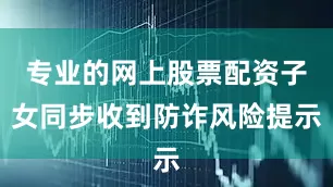 专业的网上股票配资子女同步收到防诈风险提示