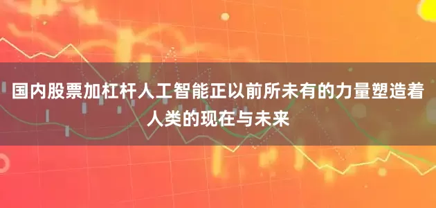 国内股票加杠杆人工智能正以前所未有的力量塑造着人类的现在与未来