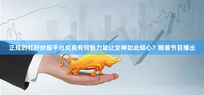 正规的杠杆炒股平台究竟有何魅力能让女神如此倾心？随着节目播出