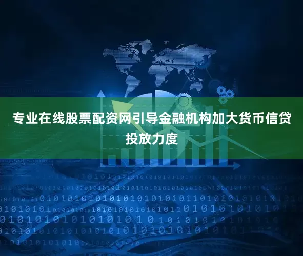 专业在线股票配资网引导金融机构加大货币信贷投放力度