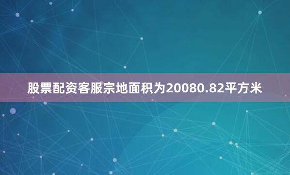 股票配资客服宗地面积为20080.82平方米