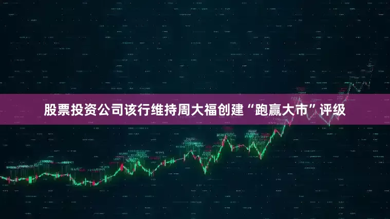 股票投资公司该行维持周大福创建“跑赢大市”评级