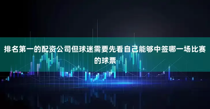排名第一的配资公司但球迷需要先看自己能够中签哪一场比赛的球票