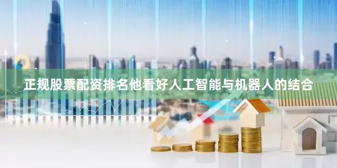 正规股票配资排名他看好人工智能与机器人的结合