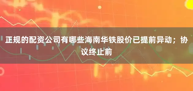 正规的配资公司有哪些海南华铁股价已提前异动；协议终止前