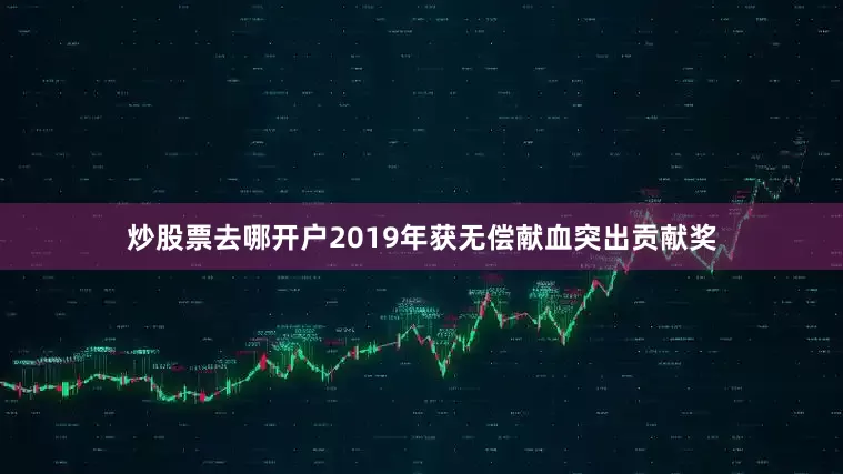 炒股票去哪开户2019年获无偿献血突出贡献奖