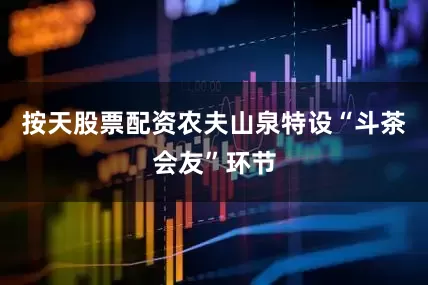 按天股票配资农夫山泉特设“斗茶会友”环节