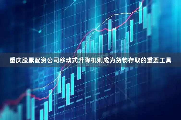 重庆股票配资公司移动式升降机则成为货物存取的重要工具