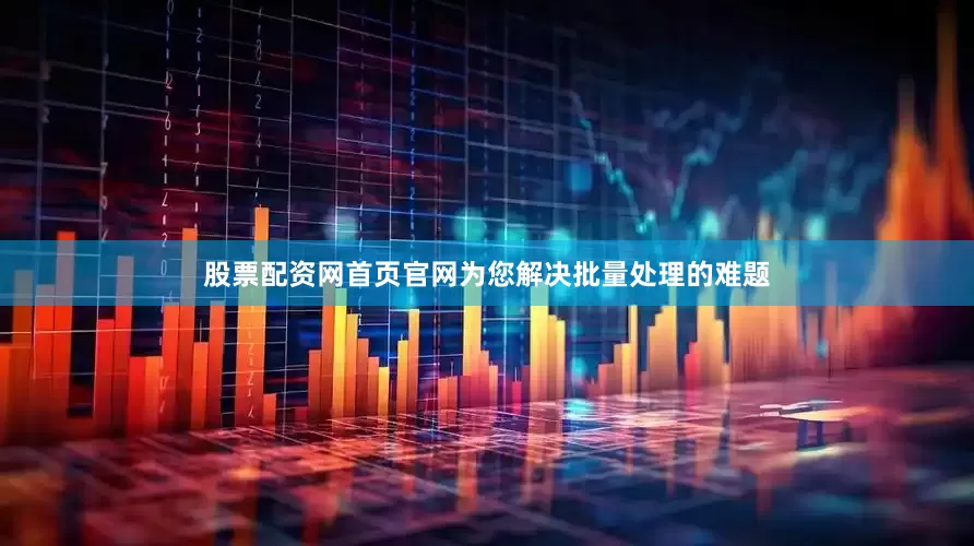 股票配资网首页官网为您解决批量处理的难题