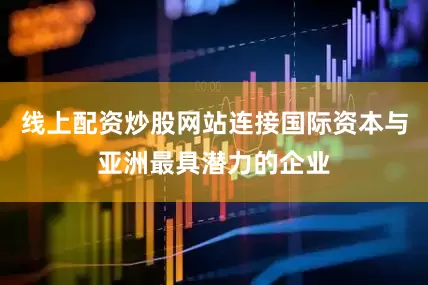线上配资炒股网站连接国际资本与亚洲最具潜力的企业
