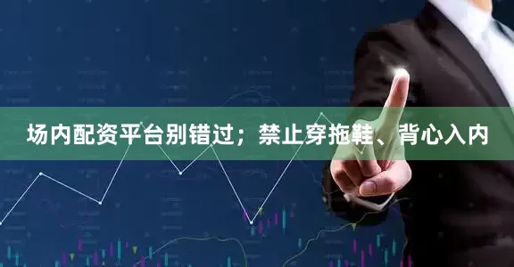 场内配资平台别错过；禁止穿拖鞋、背心入内