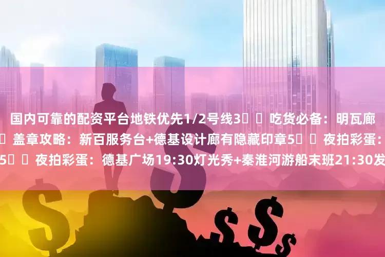 国内可靠的配资平台地铁优先1/2号线3️⃣吃货必备：明瓦廊小吃只收现金！备好零钱4️⃣盖章攻略：新百服务台+德基设计廊有隐藏印章5️⃣夜拍彩蛋：德基广场19:30灯光秀+秦淮河游船末班21:30发布于：江西省