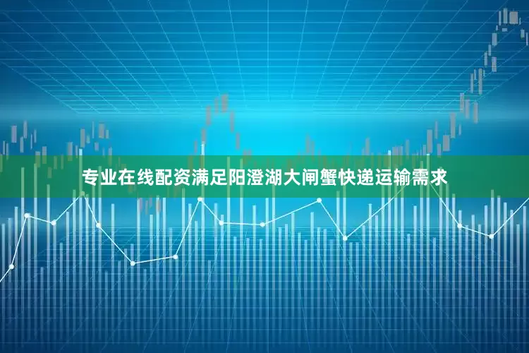 专业在线配资满足阳澄湖大闸蟹快递运输需求