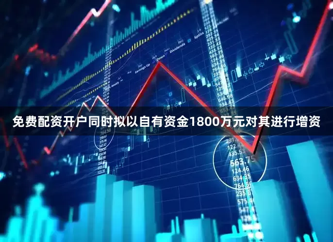 免费配资开户同时拟以自有资金1800万元对其进行增资