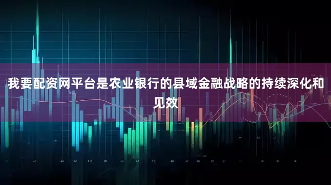我要配资网平台是农业银行的县域金融战略的持续深化和见效