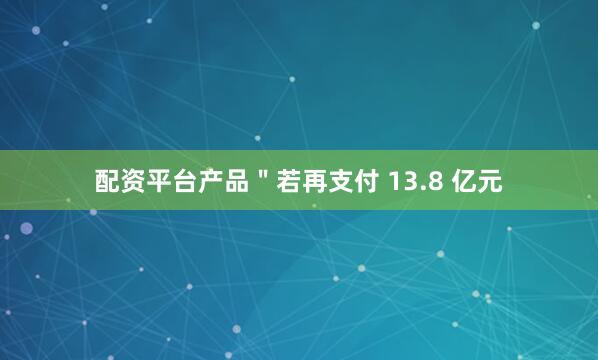 配资平台产品＂若再支付 13.8 亿元