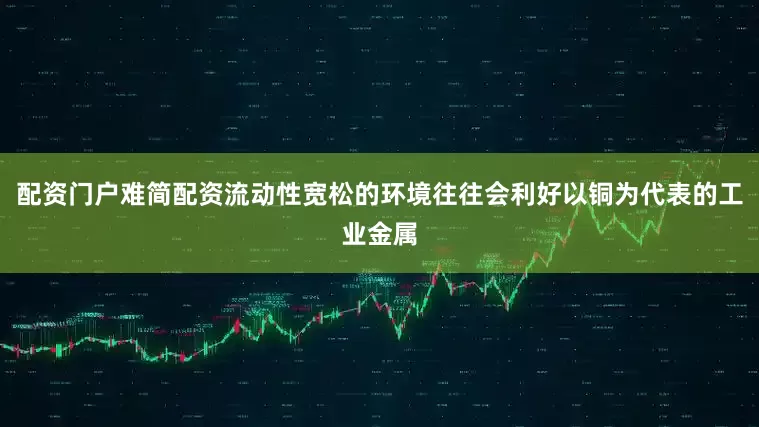 配资门户难简配资流动性宽松的环境往往会利好以铜为代表的工业金属