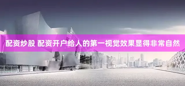 配资炒股 配资开户给人的第一视觉效果显得非常自然